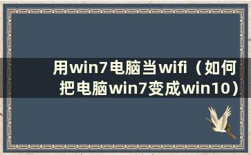 用win7电脑当wifi（如何把电脑win7变成win10）