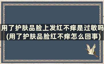 用了护肤品脸上发红不痒是过敏吗(用了护肤品脸红不痒怎么回事)