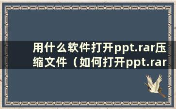 用什么软件打开ppt.rar压缩文件（如何打开ppt.rar）