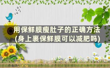 用保鲜膜瘦肚子的正确方法(身上裹保鲜膜可以减肥吗)