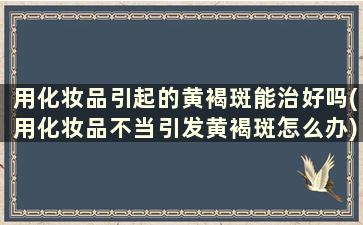 用化妆品引起的黄褐斑能治好吗(用化妆品不当引发黄褐斑怎么办)