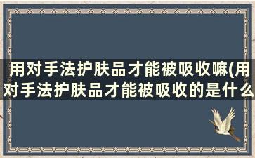 用对手法护肤品才能被吸收嘛(用对手法护肤品才能被吸收的是什么)