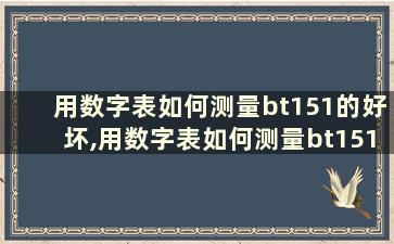 用数字表如何测量bt151的好坏,用数字表如何测量bt151的好坏呢