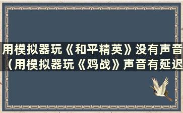 用模拟器玩《和平精英》没有声音（用模拟器玩《鸡战》声音有延迟）