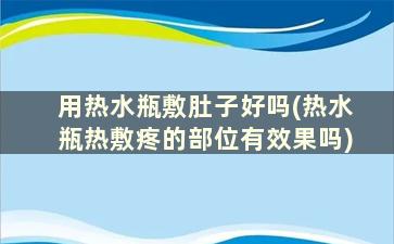 用热水瓶敷肚子好吗(热水瓶热敷疼的部位有效果吗)