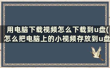 用电脑下载视频怎么下载到u盘(怎么把电脑上的小视频存放到u盘)