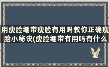 用瘦脸绷带瘦脸有用吗教你正确瘦脸小秘诀(瘦脸绷带有用吗有什么副作用吗)