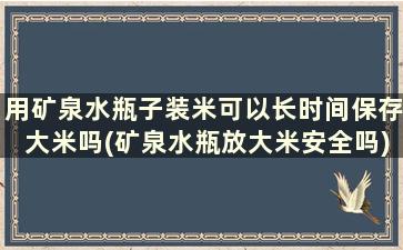 用矿泉水瓶子装米可以长时间保存大米吗(矿泉水瓶放大米安全吗)