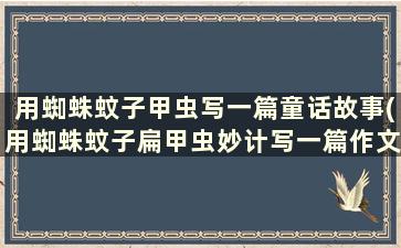 用蜘蛛蚊子甲虫写一篇童话故事(用蜘蛛蚊子扁甲虫妙计写一篇作文)