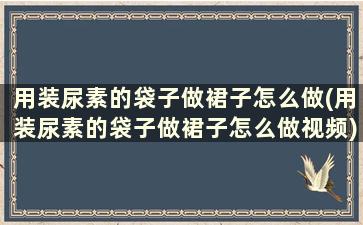 用装尿素的袋子做裙子怎么做(用装尿素的袋子做裙子怎么做视频)