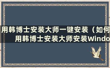 用韩博士安装大师一键安装（如何用韩博士安装大师安装Windows）