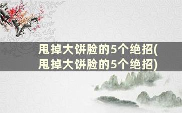 甩掉大饼脸的5个绝招(甩掉大饼脸的5个绝招)