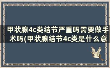 甲状腺4c类结节严重吗需要做手术吗(甲状腺结节4c类是什么意思)