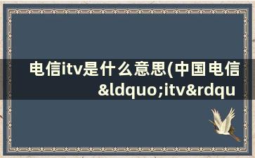 电信itv是什么意思(中国电信“itv”是什么意思)