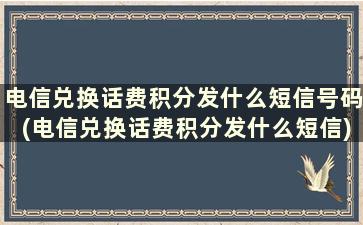 电信兑换话费积分发什么短信号码(电信兑换话费积分发什么短信)