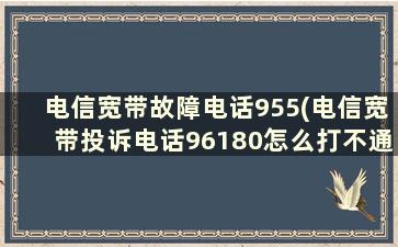 电信宽带故障电话955(电信宽带投诉电话96180怎么打不通)