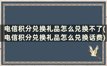 电信积分兑换礼品怎么兑换不了(电信积分兑换礼品怎么兑换话费)