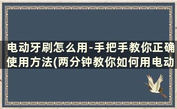 电动牙刷怎么用-手把手教你正确使用方法(两分钟教你如何用电动牙刷刷牙)