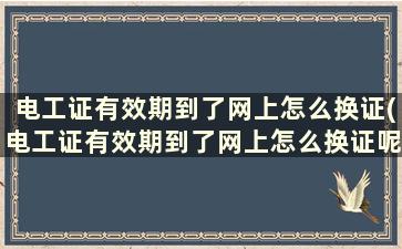 电工证有效期到了网上怎么换证(电工证有效期到了网上怎么换证呢)