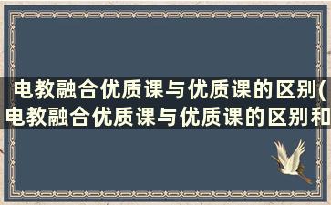 电教融合优质课与优质课的区别(电教融合优质课与优质课的区别和联系)