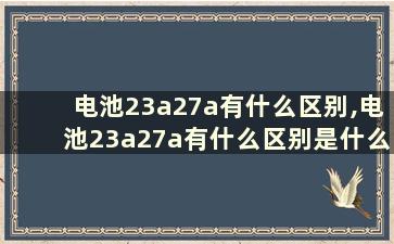 电池23a27a有什么区别,电池23a27a有什么区别是什么意思