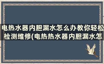 电热水器内胆漏水怎么办教你轻松检测维修(电热热水器内胆漏水怎么办)