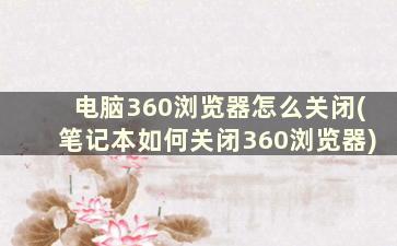 电脑360浏览器怎么关闭(笔记本如何关闭360浏览器)