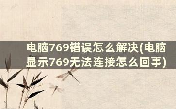 电脑769错误怎么解决(电脑显示769无法连接怎么回事)