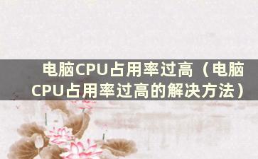 电脑CPU占用率过高（电脑CPU占用率过高的解决方法）