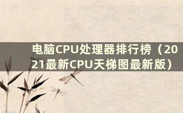 电脑CPU处理器排行榜（2021最新CPU天梯图最新版）