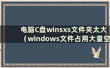 电脑C盘winsxs文件夹太大（windows文件占用大量空间）