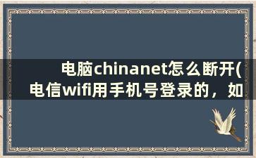 电脑chinanet怎么断开(电信wifi用手机号登录的，如何断开)