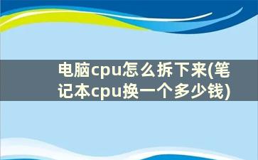 电脑cpu怎么拆下来(笔记本cpu换一个多少钱)