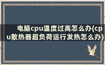 电脑cpu温度过高怎么办(cpu散热器超负荷运行发热怎么办)