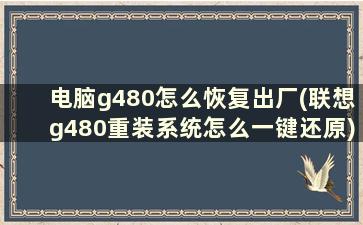 电脑g480怎么恢复出厂(联想g480重装系统怎么一键还原)