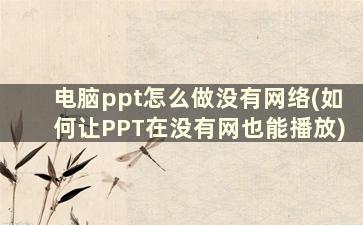 电脑ppt怎么做没有网络(如何让PPT在没有网也能播放)