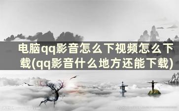 电脑qq影音怎么下视频怎么下载(qq影音什么地方还能下载)