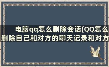 电脑qq怎么删除会话(QQ怎么删除自己和对方的聊天记录和对方与自己的聊天记录)