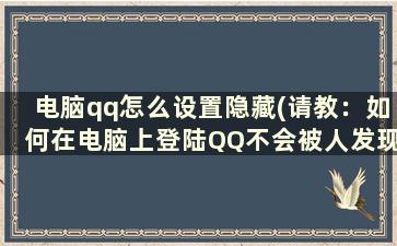 电脑qq怎么设置隐藏(请教：如何在电脑上登陆QQ不会被人发现)