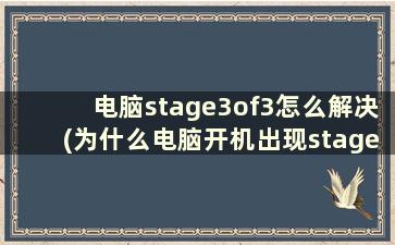 电脑stage3of3怎么解决(为什么电脑开机出现stage3of3就不动了)