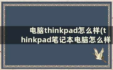 电脑thinkpad怎么样(thinkpad笔记本电脑怎么样)