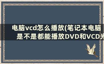 电脑vcd怎么播放(笔记本电脑是不是都能播放DVD和VCD光盘)