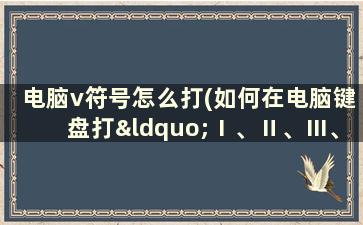 电脑v符号怎么打(如何在电脑键盘打“Ⅰ、Ⅱ、Ⅲ、Ⅳ、Ⅴ”这些数字)