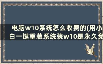 电脑w10系统怎么收费的(用小白一键重装系统装w10是永久免费的么)