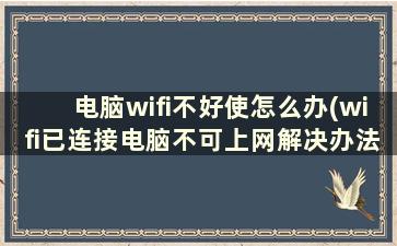 电脑wifi不好使怎么办(wifi已连接电脑不可上网解决办法)