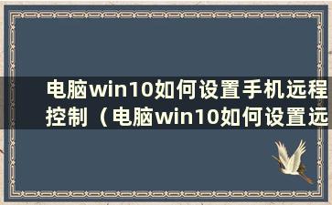 电脑win10如何设置手机远程控制（电脑win10如何设置远程控制屏幕）