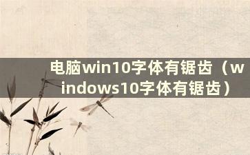 电脑win10字体有锯齿（windows10字体有锯齿）