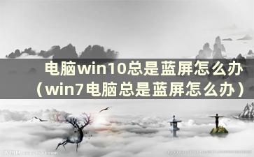 电脑win10总是蓝屏怎么办（win7电脑总是蓝屏怎么办）