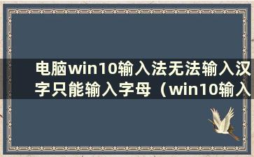 电脑win10输入法无法输入汉字只能输入字母（win10输入法无法使用只能输入英文）