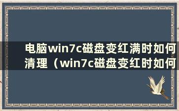 电脑win7c磁盘变红满时如何清理（win7c磁盘变红时如何解决）